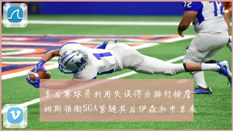 季后赛球员利用失误得分排行榜詹姆斯领衔SGA紧随其后伊森和申京表现不俗