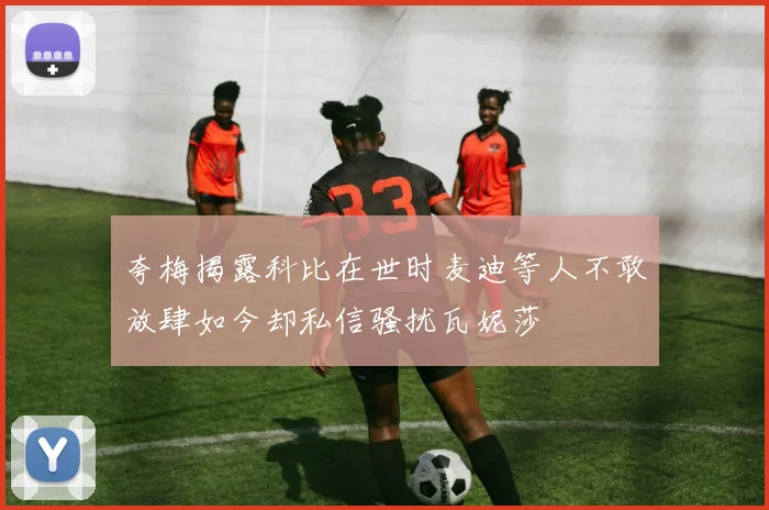 夸梅揭露科比在世时麦迪等人不敢放肆如今却私信骚扰瓦妮莎