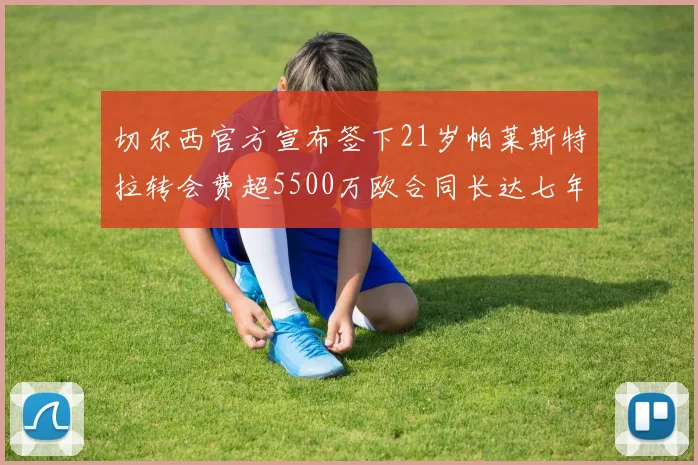 切尔西官方宣布签下21岁帕莱斯特拉转会费超5500万欧合同长达七年