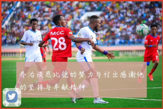 乔治谈恩比德的努力与付出感谢他的坚持与奉献精神