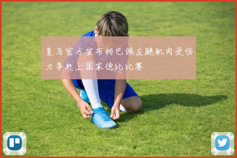皇马官方宣布姆巴佩左腿肌肉受伤力争赶上国家德比比赛