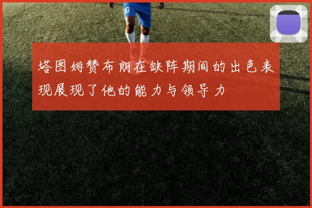 塔图姆赞布朗在缺阵期间的出色表现展现了他的能力与领导力