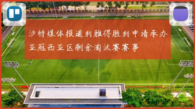 沙特媒体报道利雅得胜利申请承办亚冠西亚区剩余淘汰赛赛事