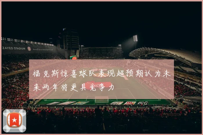 福克斯惊喜球队表现超预期认为未来两年将更具竞争力