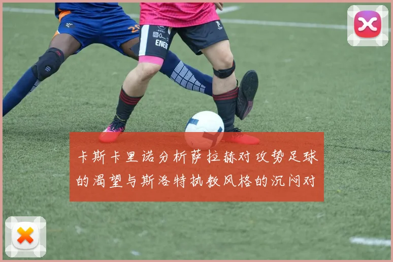 卡斯卡里诺分析萨拉赫对攻势足球的渴望与斯洛特执教风格的沉闷对比