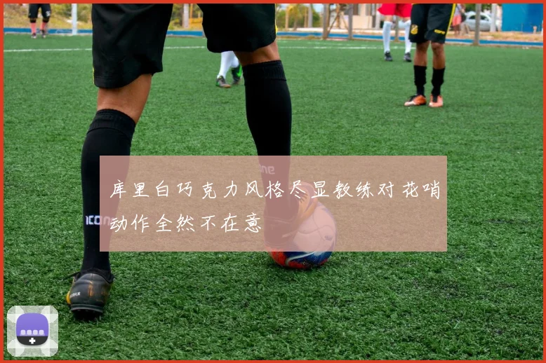 库里白巧克力风格尽显教练对花哨动作全然不在意
