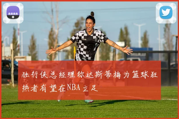 独行侠总经理称达斯蒂梅为篮球狂热者有望在NBA立足