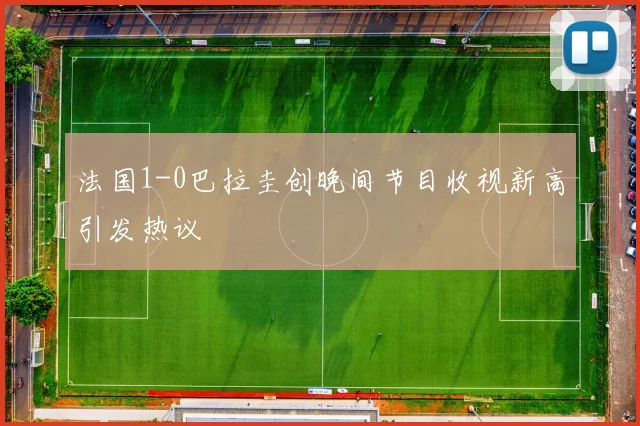 法国1-0巴拉圭创晚间节目收视新高引发热议