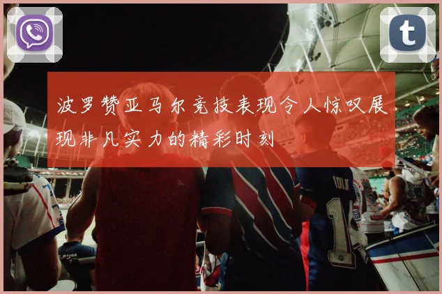 波罗赞亚马尔竞技表现令人惊叹展现非凡实力的精彩时刻