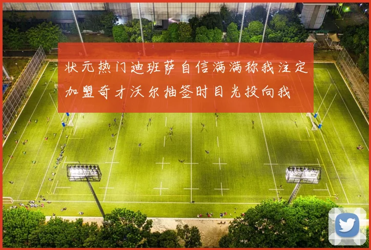 状元热门迪班萨自信满满称我注定加盟奇才沃尔抽签时目光投向我