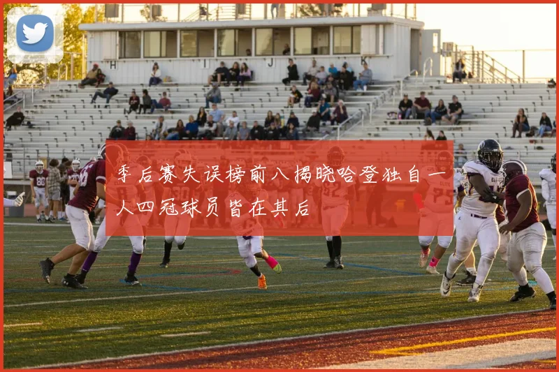 季后赛失误榜前八揭晓哈登独自一人四冠球员皆在其后