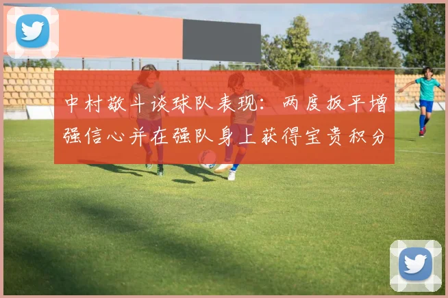 中村敬斗谈球队表现：两度扳平增强信心并在强队身上获得宝贵积分