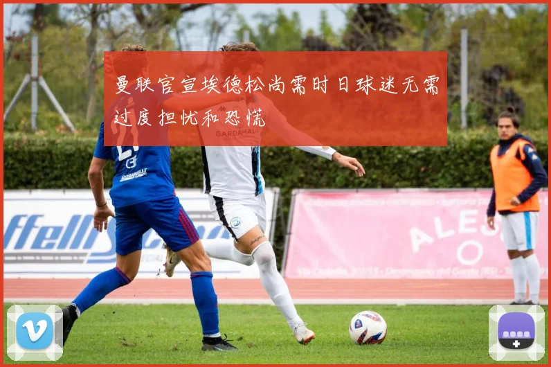 曼联官宣埃德松尚需时日球迷无需过度担忧和恐慌