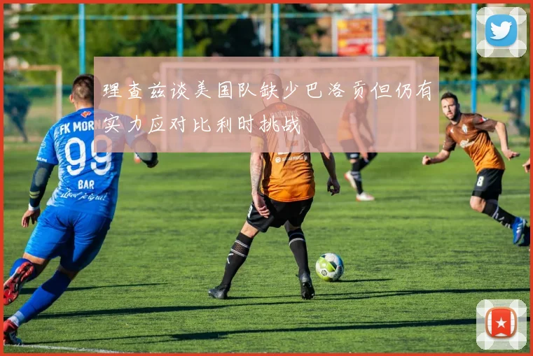 理查兹谈美国队缺少巴洛贡但仍有实力应对比利时挑战