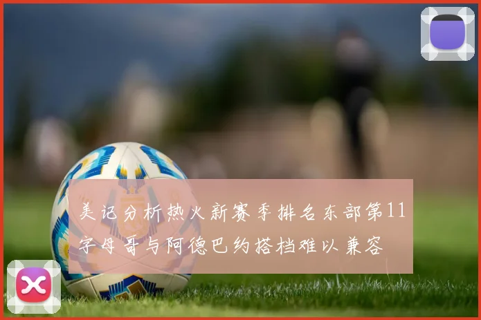 美记分析热火新赛季排名东部第11字母哥与阿德巴约搭档难以兼容