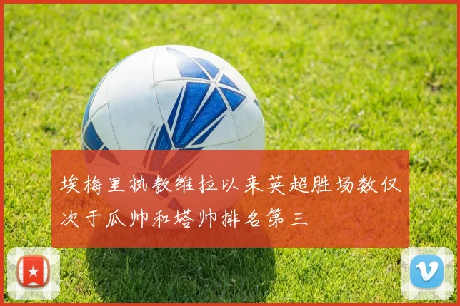 埃梅里执教维拉以来英超胜场数仅次于瓜帅和塔帅排名第三