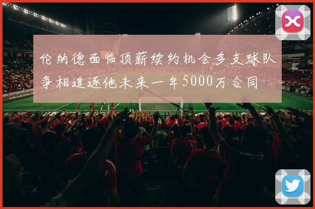 伦纳德面临顶薪续约机会多支球队争相追逐他未来一年5000万合同