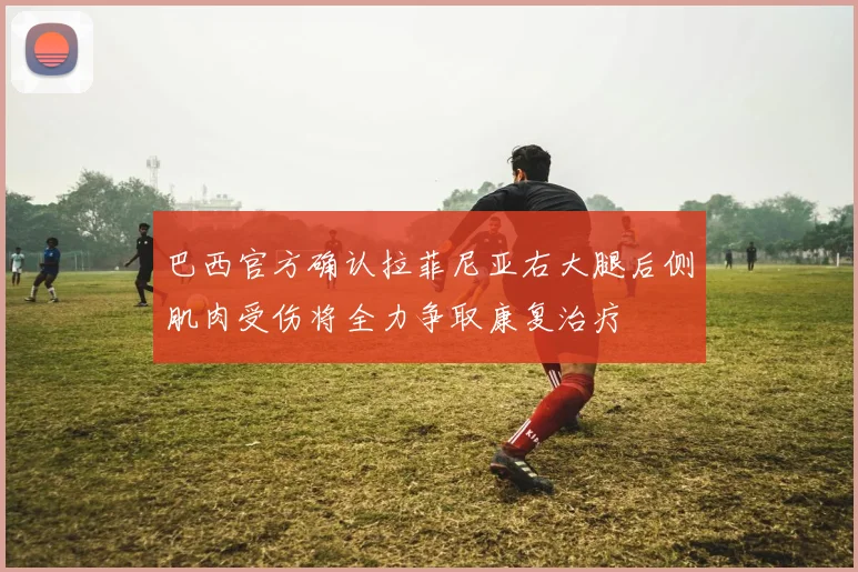 巴西官方确认拉菲尼亚右大腿后侧肌肉受伤将全力争取康复治疗