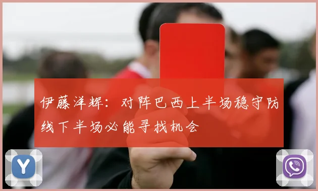 伊藤洋辉：对阵巴西上半场稳守防线下半场必能寻找机会