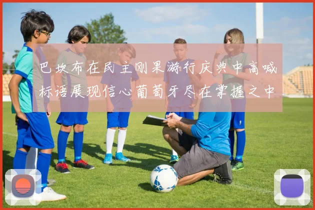 巴坎布在民主刚果游行庆典中高喊标语展现信心葡萄牙尽在掌握之中