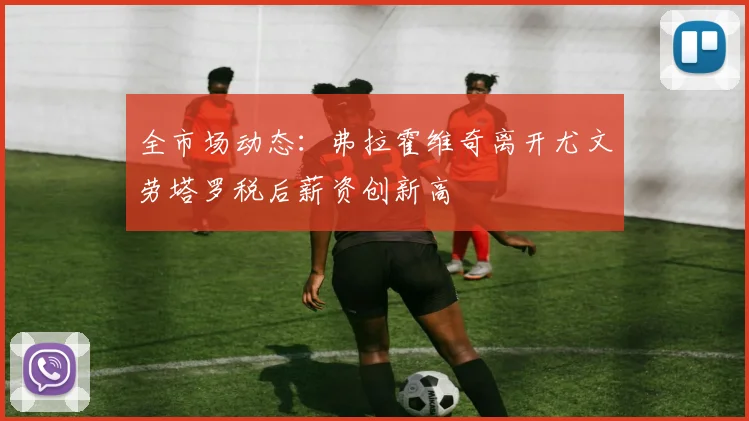 全市场动态：弗拉霍维奇离开尤文劳塔罗税后薪资创新高
