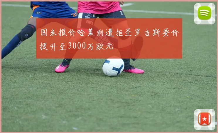 国米报价哈莱利遭拒圣罗吉斯要价提升至3000万欧元
