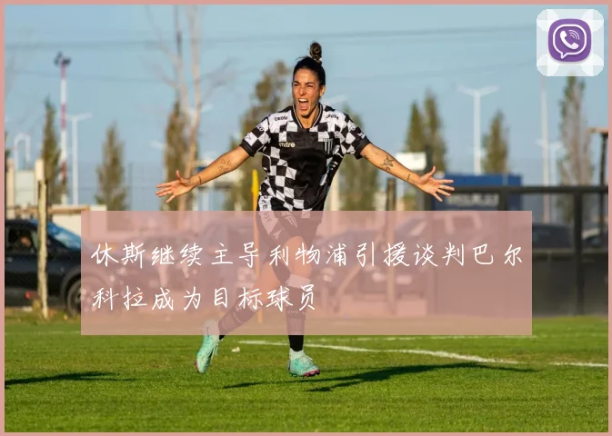 休斯继续主导利物浦引援谈判巴尔科拉成为目标球员