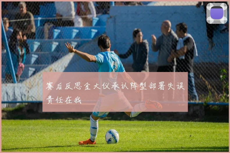 赛后反思金大仪承认阵型部署失误责任在我