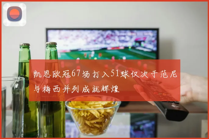 凯恩欧冠67场打入51球仅次于范尼与梅西并列成就辉煌
