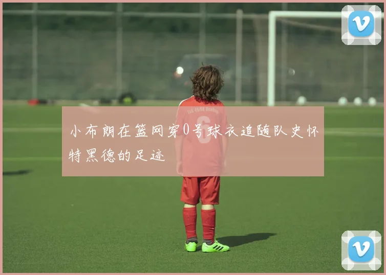 小布朗在篮网穿0号球衣追随队史怀特黑德的足迹